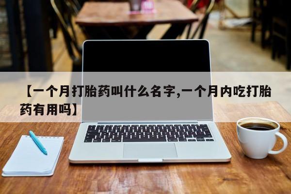 打胎药米非司酮网店,【一个月打胎药叫什么名字,一个月内吃打胎药有用吗】