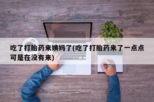 打胎药米非司酮网店,吃了打胎药来姨妈了(吃了打胎药来了一点点可是在没有来)