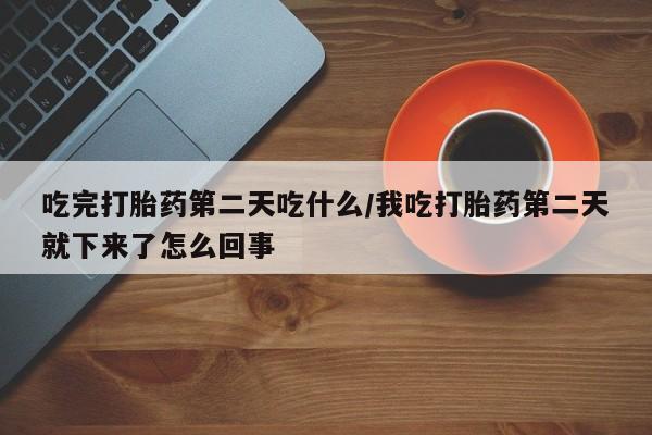 打胎药米非司酮网店,吃完打胎药第二天吃什么/我吃打胎药第二天就下来了怎么回事